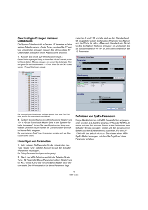Page 4242
MIDI-Geräte
Gleichzeitiges Erzeugen mehrerer 
Unterknoten
Die System-Tabelle enthält außerdem 17 Verweise auf eine 
weitere Tabelle namens »Scale Tune«, so dass Sie 17 wei-
tere Unterknoten erzeugen müssen. Sie können diese 17 
Unterknoten jedeoch in einem Arbeitsschritt erstellen.
1.Klicken Sie erneut auf »Unterknoten hinzuf.«.
Geben Sie im angezeigten Dialog im Name-Feld »Scale Tune« ein, schal-
ten Sie die Option »Mehrere erzeugen« ein, nennen Sie die Variable »Part« 
und geben Sie als...