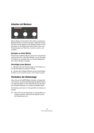 Page 2525
Die Transportfunktionen
Arbeiten mit Markern
Mit der Mackie Control können Sie direkt zu bestimmten 
Markerpositionen in Cubase springen. Außerdem können 
Sie einen solchen Marker an der aktuellen Position im Pro-
jekt setzen. In der Regel dient diese Funktion dazu, den 
Positionszeiger zum linken bzw. rechten Locator zu ver-
schieben.
Springen zu einem Marker
Drücken Sie im Markers-Bereich (über den Transportfunkti-
onen) auf den Prev- oder Next-Schalter, um von der aktuel-
len Position zur...