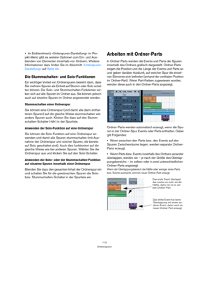 Page 112112
Ordnerspuren
Im Einblendmenü »Unterspuren-Darstellung« im Pro-
jekt-Menü gibt es weitere Optionen zum Ein- und Aus-
blenden von Elementen innerhalb von Ordnern. Weitere 
Informationen dazu finden Sie im Abschnitt »Unterspuren-
Darstellung« auf Seite 44.
Die Stummschalten- und Solo-Funktionen
Ein wichtiger Vorteil von Ordnerspuren besteht darin, dass 
Sie mehrere Spuren als Einheit auf Stumm oder Solo schal-
ten können. Die Solo- und Stummschalten-Funktionen wir-
ken sich auf alle Spuren im Ordner...