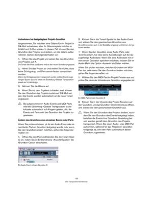 Page 123123
Die Transpositionsfunktionen
Aufnehmen bei festgelegtem Projekt-Grundton
Angenommen, Sie möchten eine Gitarre für ein Projekt in 
D#-Moll aufnehmen, aber Ihr Gitarrenspieler möchte in 
A-Moll und G-Dur spielen. In diesem Fall können Sie den 
Grundton des Projekts in A ändern, um die Gitarre aufzu-
nehmen. Gehen Sie folgendermaßen vor:
1.Öffnen Sie das Projekt und setzen Sie den Grundton 
des Projekts auf A.
Die Tonart aller Parts und Events wird an den neuen Grundton angepasst.
2.Hören Sie das...