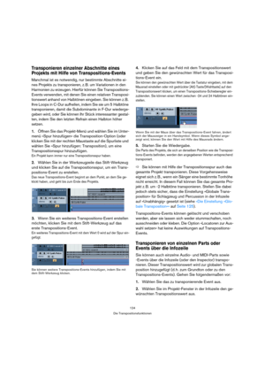 Page 124124
Die Transpositionsfunktionen
Transponieren einzelner Abschnitte eines 
Projekts mit Hilfe von Transpositions-Events
Manchmal ist es notwendig, nur bestimmte Abschnitte ei-
nes Projekts zu transponieren, z. B. um Variationen in den 
Harmonien zu erzeugen. Hierfür können Sie Transpositions-
Events verwenden, mit denen Sie einen relativen Transposi-
tionswert anhand von Halbtönen eingeben. Sie können z. B. 
Ihre Loops in C-Dur aufhellen, indem Sie sie um 5 Halbtöne 
transponieren, damit die Subdominante...