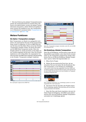 Page 125125
Die Transpositionsfunktionen
ÖBei einer Änderung des globalen Transpositionswerts 
werden die Transpositionswerte für einzelne Parts oder 
Events nicht überschrieben, sondern der globale Transpo-
sitionswert wird jeweils zu diesen Werten hinzugefügt. In 
einem solchen Fall empfiehlt es sich, das Transponieren 
nur im Oktavbereich zuzulassen (siehe »Transponieren nur 
im Oktavbereich« auf Seite 126).
Weitere Funktionen
Die Option »Transposition anzeigen«
Beim Transponieren von Musik ist es...