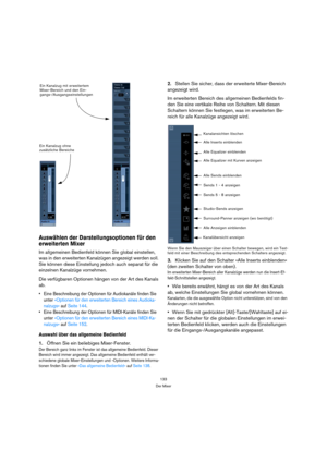 Page 133133
Der Mixer
Auswählen der Darstellungsoptionen für den 
erweiterten Mixer
Im allgemeinen Bedienfeld können Sie global einstellen, 
was in den erweiterten Kanalzügen angezeigt werden soll. 
Sie können diese Einstellung jedoch auch separat für die 
einzelnen Kanalzüge vornehmen.
Die verfügbaren Optionen hängen von der Art des Kanals 
ab.
 Eine Beschreibung der Optionen für Audiokanäle finden Sie 
unter »Optionen für den erweiterten Bereich eines Audioka-
nalzugs« auf Seite 144. 
 Eine Beschreibung der...