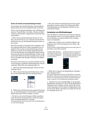 Page 146146
Der Mixer
Ändern der Kanäle im Kanaleinstellungen-Fenster
Zum Anzeigen der Kanaleinstellungen unterschiedlicher 
Kanäle können Sie immer dasselbe Fenster verwenden.
Wenn in den Programmeinstellungen unter »Bearbeitungs-
optionen–Projekt & Mixer« die Option »Projekt und Mixer-
auswahl synchronisieren« eingeschaltet ist, geschieht dies 
»automatisch«:
Öffnen Sie das Kanaleinstellungen-Fenster für eine 
Spur und ordnen Sie es so an, dass Sie sowohl das Pro-
jekt-Fenster als auch das...