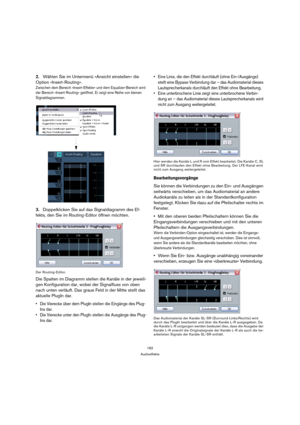 Page 182182
Audioeffekte
2.Wählen Sie im Untermenü »Ansicht einstellen« die 
Option »Insert-Routing«.
Zwischen dem Bereich »Insert-Effekte« und dem Equalizer-Bereich wird 
der Bereich »Insert-Routing« geöffnet. Er zeigt eine Reihe von kleinen 
Signaldiagrammen.
3.Doppelklicken Sie auf das Signaldiagramm des Ef-
fekts, den Sie im Routing-Editor öffnen möchten.
Der Routing-Editor.
Die Spalten im Diagramm stellen die Kanäle in der jeweili-
gen Konfiguration dar, wobei der Signalfluss von oben 
nach unten verläuft....