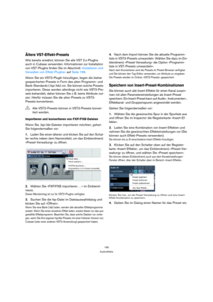 Page 195195
Audioeffekte
Ältere VST-Effekt-Presets
Wie bereits erwähnt, können Sie alle VST 2.x-PlugIns 
auch in Cubase verwenden. Informationen zur Installation 
von VST-PlugIns finden Sie im Abschnitt »Installieren und 
Verwalten von Effekt-PlugIns« auf Seite 196.
Wenn Sie ein VST2-PlugIn hinzufügen, liegen die bisher 
gespeicherten Presets in Form des alten Programm- und 
Bank-Standards (.fxp/.fxb) vor. Sie können solche Presets 
importieren. Diese werden allerdings nicht wie VST3-Pre-
sets behandelt, daher...
