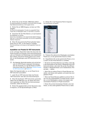 Page 210210
VST-Instrumente und Instrumentenspuren
3.Klicken Sie auf den Schalter »MIDI-Datei wählen«.
Ein Dateiauswahldialog wird angezeigt, in dem Sie den Pfad zu der MIDI-
Datei (Dateinamenerweiterung ».mid«) angeben können.
4.Klicken Sie auf »MIDI-Eingang« und dann auf »Wie-
dergabe«.
Der Sound wird wiedergegeben. Für jedes neu ausgewählte Preset 
müssen Sie auf »Wiedergabe« klicken, um das Preset zu vorzuhören.
5.Verwenden Sie den Filter-Bereich, um nach bestimm-
ten Attributen zu suchen.
Klicken Sie auf...