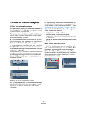 Page 225225
Automation
Arbeiten mit Automationsspuren
Öffnen von Automationsspuren
Für jede Spur bzw. jeden Kanal stehen eine Reihe von Au-
tomationsspuren zur Verfügung, in denen jeweils ein Auto-
mationsparameter angezeigt wird.
Für Audio-, Instrument-, Gruppen-, MIDI- und Effektkanal-
spuren stehen Ihnen zwei Möglichkeiten zur Verfügung, 
eine Automationsspur zu öffnen:
Klicken Sie mit der rechten Maustaste in der Spurliste 
auf die gewünschte Spur und wählen Sie im angezeigten 
Kontextmenü den Befehl...