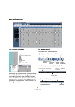 Page 256256
Der Sample-Editor
Fenster-Übersicht
Das Elemente-Untermenü
Wenn Sie mit der rechten Maustaste im Sample-Editor kli-
cken, wird das Quick-Kontextmenü angezeigt, in dem Sie 
das Elemente-Untermenü finden. In diesem Untermenü 
können Sie Optionen ein- oder ausschalten und dadurch 
festlegen, welche Elemente im Editor angezeigt werden 
sollen. Einige der Optionen sind auch als Symbole in der 
Werkzeugzeile verfügbar.
Die Werkzeugzeile
Die Werkzeugzeile enthält Werkzeuge…
… und Informationen zum...