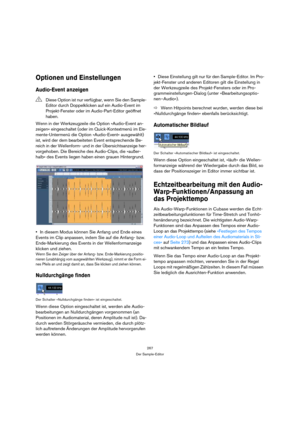 Page 267267
Der Sample-Editor
Optionen und Einstellungen
Audio-Event anzeigen
Wenn in der Werkzeugzeile die Option »Audio-Event an-
zeigen« eingeschaltet (oder im Quick-Kontextmenü im Ele-
mente-Untermenü die Option »Audio-Event« ausgewählt) 
ist, wird der dem bearbeiteten Event entsprechende Be-
reich in der Wellenform- und in der Übersichtsanzeige her-
vorgehoben. Die Bereiche des Audio-Clips, die »außer-
halb« des Events liegen haben einen grauen Hintergrund.
In diesem Modus können Sie Anfang und Ende eines...