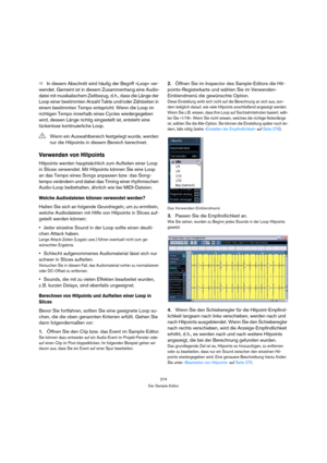 Page 274274
Der Sample-Editor
ÖIn diesem Abschnitt wird häufig der Begriff »Loop« ver-
wendet. Gemeint ist in diesem Zusammenhang eine Audio-
datei mit musikalischem Zeitbezug, d. h., dass die Länge der 
Loop einer bestimmten Anzahl Takte und/oder Zählzeiten in 
einem bestimmten Tempo entspricht. Wenn die Loop im 
richtigen Tempo innerhalb eines Cycles wiedergegeben 
wird, dessen Länge richtig eingestellt ist, entsteht eine 
lückenlose kontinuierliche Loop.
Verwenden von Hitpoints
Hitpoints werden hauptsächlich...