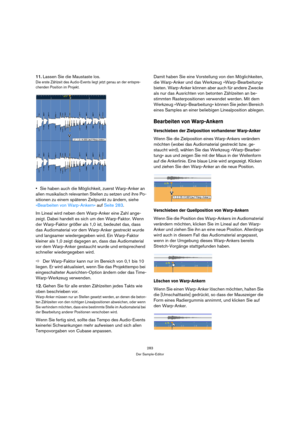 Page 283283
Der Sample-Editor
11.Lassen Sie die Maustaste los.
Die erste Zählzeit des Audio-Events liegt jetzt genau an der entspre-
chenden Position im Projekt. 
Sie haben auch die Möglichkeit, zuerst Warp-Anker an 
allen musikalisch relevanten Stellen zu setzen und ihre Po-
sitionen zu einem späteren Zeitpunkt zu ändern, siehe 
»Bearbeiten von Warp-Ankern« auf Seite 283.
Im Lineal wird neben dem Warp-Anker eine Zahl ange-
zeigt. Dabei handelt es sich um den Warp-Faktor. Wenn 
der Warp-Faktor größer als 1,0...