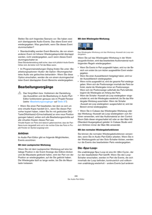 Page 289289
Der Audio-Part-Editor
Stellen Sie sich folgendes Szenario vor: Sie haben zwei 
sich überlappende Audio-Events. Das obere Event wird 
wiedergegeben. Was geschieht, wenn Sie dieses Event 
stummschalten?
Standardmäßig werden Event-Bereiche, die von einem 
anderen Event mit höherer Wiedergabepriorität überlappt 
werden, nicht wiedergegeben, auch wenn dieses Event 
stummgeschaltet ist.
Diese Standardeinstellung stellt sicher, dass nicht plötzlich Audio-Events 
hörbar sind, die bisher nicht Teil des Mixes...