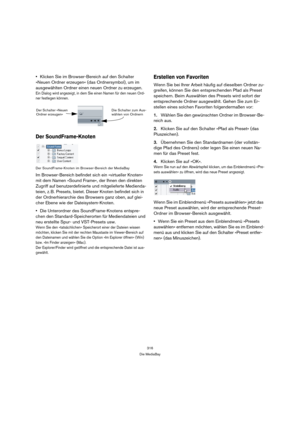 Page 316316
Die MediaBay
Klicken Sie im Browser-Bereich auf den Schalter 
»Neuen Ordner erzeugen« (das Ordnersymbol), um im 
ausgewählten Ordner einen neuen Ordner zu erzeugen.
Ein Dialog wird angezeigt, in dem Sie einen Namen für den neuen Ord-
ner festlegen können.
Der SoundFrame-Knoten
Der SoundFrame-Knoten im Browser-Bereich der MediaBay
Im Browser-Bereich befindet sich ein »virtueller Knoten« 
mit dem Namen »Sound Frame«, der Ihnen den direkten 
Zugriff auf benutzerdefinierte und mitgelieferte Medienda-...