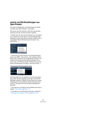 Page 336336
Spur-Presets
Inserts und EQ-Einstellungen aus 
Spur-Presets
Sie haben die Möglichkeit, die Einstellungen für Inserts 
und EQs eines Spur-Presets zu verwenden.
Sie können über den Inspector oder über das Kanalein-
stellungen-Fenster auf diese Funktion zugreifen.
Wählen Sie z. B. eine Instrumentenspur aus und klicken 
Sie im Inspector auf der Inserts- oder der Equalizer-Re-
gisterkarte auf den SoundFrame-Schalter. Wählen Sie im 
angezeigten Presets-Einblendmenü die Option »Aus 
Spur-Preset…«.
Sie...