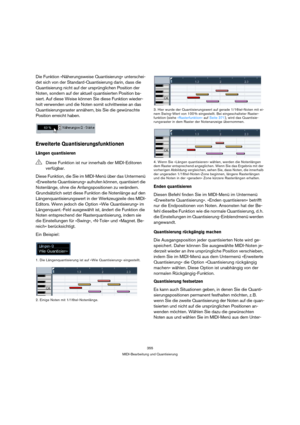 Page 355355
MIDI-Bearbeitung und Quantisierung
Die Funktion »Näherungsweise Quantisierung« unterschei-
det sich von der Standard-Quantisierung darin, dass die 
Quantisierung nicht auf der ursprünglichen Position der 
Noten, sondern auf der aktuell quantisierten Position ba-
siert. Auf diese Weise können Sie diese Funktion wieder-
holt verwenden und die Noten somit schrittweise an das 
Quantisierungsraster annähern, bis Sie die gewünschte 
Position erreicht haben.
Erweiterte Quantisierungsfunktionen
Längen...