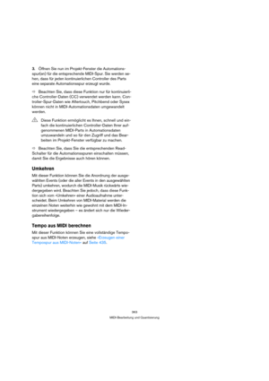 Page 363363
MIDI-Bearbeitung und Quantisierung
3.Öffnen Sie nun im Projekt-Fenster die Automations-
spur(en) für die entsprechende MIDI-Spur. Sie werden se-
hen, dass für jeden kontinuierlichen Controller des Parts 
eine separate Automationsspur erzeugt wurde.
ÖBeachten Sie, dass diese Funktion nur für kontinuierli-
che Controller-Daten (CC) verwendet werden kann. Con-
troller-Spur-Daten wie Aftertouch, Pitchbend oder Sysex 
können nicht in MIDI-Automationsdaten umgewandelt 
werden.
ÖBeachten Sie, dass Sie die...