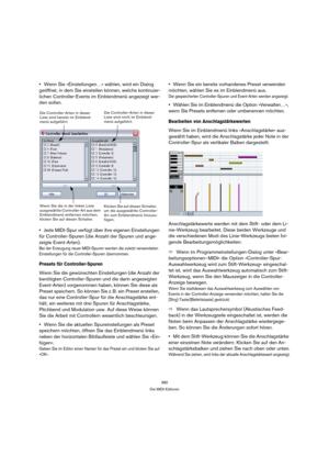 Page 380380
Die MIDI-Editoren
Wenn Sie »Einstellungen…« wählen, wird ein Dialog 
geöffnet, in dem Sie einstellen können, welche kontinuier-
lichen Controller-Events im Einblendmenü angezeigt wer-
den sollen.
Jede MIDI-Spur verfügt über ihre eigenen Einstellungen 
für Controller-Spuren (die Anzahl der Spuren und ange-
zeigte Event-Arten). 
Bei der Erzeugung neuer MIDI-Spuren werden die zuletzt verwendeten 
Einstellungen für die Controller-Spuren übernommen.
Presets für Controller-Spuren
Wenn Sie die gewünschten...