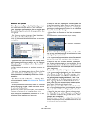 Page 4343
Das Projekt-Fenster
Arbeiten mit Spuren
Wenn Sie eine neue Spur in das Projekt einfügen möch-
ten, wählen Sie im Projekt-Menü aus dem Untermenü 
»Spur hinzufügen« die gewünschte Spurart aus. Die neue 
Spur wird der Spurliste unterhalb der ausgewählten Spur 
hinzugefügt.
Die Optionen aus dem Untermenü »Spur hinzufügen« 
finden Sie auch im Quick-Kontextmenü.
Klicken Sie mit der rechten Maustaste in die Spurliste, um das Kontext-
menü zu öffnen.
Wenn Sie unter »Spur hinzufügen« die Optionen Audio, 
MIDI,...