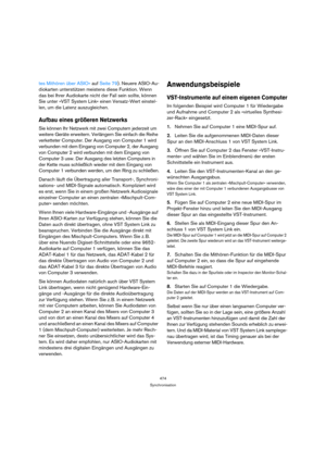 Page 474474
Synchronisation
tes Mithören über ASIO« auf Seite 79). Neuere ASIO-Au-
diokarten unterstützen meistens diese Funktion. Wenn 
das bei Ihrer Audiokarte nicht der Fall sein sollte, können 
Sie unter »VST System Link« einen Versatz-Wert einstel-
len, um die Latenz auszugleichen.
Aufbau eines größeren Netzwerks
Sie können Ihr Netzwerk mit zwei Computern jederzeit um 
weitere Geräte erweitern. Verlängern Sie einfach die Reihe 
verketteter Computer. Der Ausgang von Computer 1 wird 
verbunden mit dem Eingang...