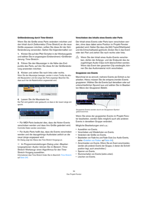 Page 5454
Das Projekt-Fenster
Größenänderung durch Time-Stretch
Wenn Sie die Größe eines Parts verändern möchten und 
den Inhalt durch Zeitkorrektur (Time-Stretch) an die neue 
Größe anpassen möchten, sollten Sie diese Art der Grö-
ßenänderung verwenden. Gehen Sie folgendermaßen vor:
1.Klicken Sie auf den Pfeil-Schalter in der Werkzeugzeile 
und wählen Sie im angezeigten Einblendmenü »Größenän-
derung: Time-Stretch«.
2.Führen Sie den Mauszeiger in die Nähe des End-
punkts des Parts, auf den Sie diese Art der...