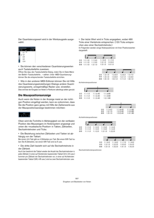 Page 557557
Eingeben und Bearbeiten von Noten
Der Quantisierungswert wird in der Werkzeugzeile ausge-
wählt:
Sie können den verschiedenen Quantisierungswerten 
auch Tastaturbefehle zuweisen. 
Öffnen Sie dazu den Tastaturbefehle-Dialog, indem Sie im Datei-Menü 
den Befehl »Tastaturbefehle…« wählen. Unter »MIDI-Quantisierung« 
können Sie die entsprechenden Tastaturbefehle einrichten.
Wie in den anderen MIDI-Editoren können Sie mit Hilfe 
des Quantisierungseinstellungen-Dialogs andere Quanti-
sierungswerte,...