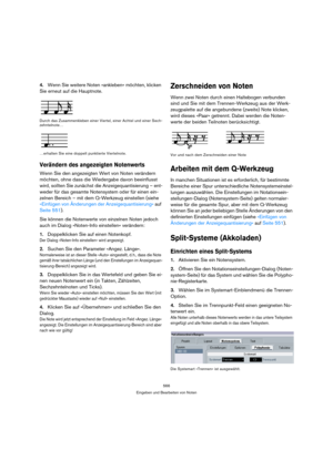 Page 566566
Eingeben und Bearbeiten von Noten
4.Wenn Sie weitere Noten »ankleben« möchten, klicken 
Sie erneut auf die Hauptnote.
Durch das Zusammenkleben einer Viertel, einer Achtel und einer Sech-
zehntelnote…
…erhalten Sie eine doppelt punktierte Viertelnote.
Verändern des angezeigten Notenwerts
Wenn Sie den angezeigten Wert von Noten verändern 
möchten, ohne dass die Wiedergabe davon beeinflusst 
wird, sollten Sie zunächst die Anzeigequantisierung – ent-
weder für das gesamte Notensystem oder für einen ein-...