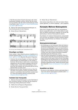 Page 567567
Eingeben und Bearbeiten von Noten
Falls Sie eine andere Tonart für das obere oder untere 
Notensystem festlegen möchten, können Sie dies entwe-
der hier einstellen oder Sie ändern die Einstellungen direkt 
in der Partitur, siehe »Festlegen von Tonart, Notenschlüssel 
und Taktart« auf Seite 536.
5.Nehmen Sie weitere Notensystemeinstellungen vor.
Diese Einstellungen gelten für beide Teilsysteme.
6.Klicken Sie auf »Übernehmen«.
Vor und nach dem Festlegen eines Trennpunktes bei C3
Hinzufügen von Noten...