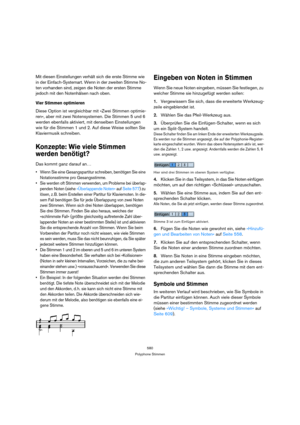 Page 580580
Polyphone Stimmen
Mit diesen Einstellungen verhält sich die erste Stimme wie 
in der Einfach-Systemart. Wenn in der zweiten Stimme No-
ten vorhanden sind, zeigen die Noten der ersten Stimme 
jedoch mit den Notenhälsen nach oben.
Vier Stimmen optimieren
Diese Option ist vergleichbar mit »Zwei Stimmen optimie-
ren«, aber mit zwei Notensystemen. Die Stimmen 5 und 6 
werden ebenfalls aktiviert, mit denselben Einstellungen 
wie für die Stimmen 1 und 2. Auf diese Weise sollten Sie 
Klaviermusik schreiben....