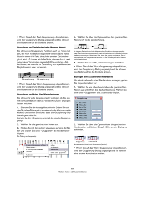 Page 594594
Weitere Noten- und Pausenfunktionen
Wenn Sie auf den Text »Gruppierung« doppelklicken, 
wird der Gruppierung-Dialog angezeigt und Sie können 
den Notenwert für die Symbole ändern.
Gruppieren von Viertelnoten (oder längeren Noten)
Sie können die Gruppierung-Funktion auch bei Noten nut-
zen, die nicht mit Balken dargestellt werden. (Eine halbe 
Note in einem 4/4-Takt, die auf der zweiten Zählzeit be-
ginnt, wird z. B. immer als halbe Note, niemals durch zwei 
gebundene Viertelnoten dargestellt.) Es...