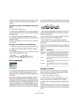 Page 612612
Arbeiten mit Symbolen
Es gibt zwei besondere Funktionen zum Einfügen von Bö-
gen, die automatisch zwischen zwei Noten »gespannt« 
werden.
Hinzufügen von Legato- oder Haltebögen zwischen zwei 
Noten
1.Wählen Sie zwei Noten aus.
2.Klicken (bzw. doppelklicken) Sie im Symbol-Inspector 
auf den gewünschten Bogen, so dass das Stift-Werkzeug 
ausgewählt wird.
3.Halten Sie die [Strg]-Taste/[Befehlstaste] und die 
[Umschalttaste] gedrückt und klicken Sie auf eine der aus-
gewählten Noten.
Der Legato- oder...