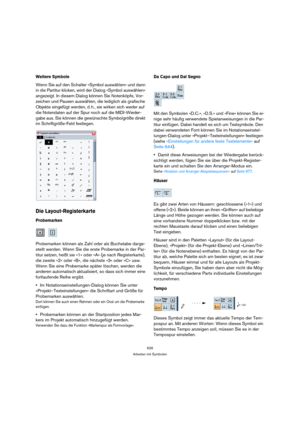 Page 626626
Arbeiten mit Symbolen
Weitere Symbole
Wenn Sie auf den Schalter »Symbol auswählen« und dann 
in die Partitur klicken, wird der Dialog »Symbol auswählen« 
angezeigt. In diesem Dialog können Sie Notenköpfe, Vor-
zeichen und Pausen auswählen, die lediglich als grafische 
Objekte eingefügt werden, d. h., sie wirken sich weder auf 
die Notendaten auf der Spur noch auf die MIDI-Wieder-
gabe aus. Sie können die gewünschte Symbolgröße direkt 
im Schriftgröße-Feld festlegen.
Die Layout-Registerkarte...