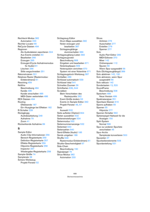 Page 699699
Stichwortverzeichnis
Rechteck-Modus 382
Automation 233
Rechter Locator 66
ReCycle-Dateien 494
Regionen
Als Audiodateien exportieren 304
Aus Events erstellen 60
Bearbeiten 266
Erzeugen 265
Erzeugen (Cycle-Aufnahmemodus 
für Audio) 81
Löschen 266
Stille wegschneiden 251
Rekonstruieren 301
Relatives Raster (Rastermodus-
Einblendmenü) 61
Resolving 459
ReWire
Beschreibung 484
Kanäle 486
Kanäle einschalten 485
MIDI-Daten weiterleiten 486
REX-Dateien 494
Routing
Effektsends 187
Ein-/Ausgänge bei Effekten...