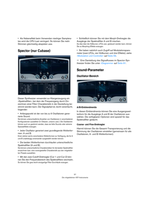 Page 5757
Die mitgelieferten VST-Instrumente
Als Nebeneffekt beim Verwenden niedriger Samplera-
tes wird die CPU-Last verringert. So können Sie mehr 
Stimmen gleichzeitig abspielen usw.
Spector (nur Cubase)
Dieser Synthesizer verwendet zur Klangerzeugung ein 
»Spektralfilter«, bei dem der Frequenzgang durch Ein-
zeichnen einer Filter-Charakteristik in der Darstellung be-
stimmt werden kann. Der Signalpfad ist, leicht vereinfacht, 
folgender:
Anfangspunkt ist der von bis zu 6 Oszillatoren gene-
rierte Sound.
Sie...