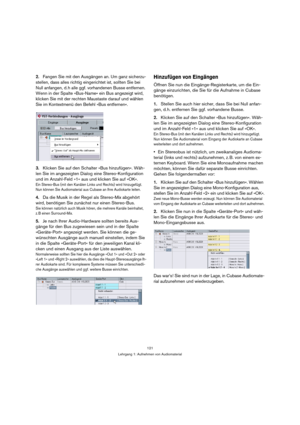 Page 121121
Lehrgang 1: Aufnehmen von Audiomaterial
2.Fangen Sie mit den Ausgängen an. Um ganz sicherzu-
stellen, dass alles richtig eingerichtet ist, sollten Sie bei 
Null anfangen, d. h alle ggf. vorhandenen Busse entfernen. 
Wenn in der Spalte »Bus-Name« ein Bus angezeigt wird, 
klicken Sie mit der rechten Maustaste darauf und wählen 
Sie im Kontextmenü den Befehl »Bus entfernen«.
3.Klicken Sie auf den Schalter »Bus hinzufügen«. Wäh-
len Sie im angezeigten Dialog eine Stereo-Konfiguration 
und im Anzahl-Feld...
