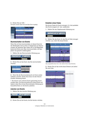 Page 134134
Lehrgang 2: Bearbeiten von Audiomaterial
4.Klicken Sie auf »OK«.
Die Kopien werden direkt hinter dem Bass-Event eingefügt.
Stummschalten von Events
Wenn Sie ein Event stummschalten, ist dieses Event bei 
der Wiedergabe nicht zu hören. Im Gegensatz zum Stumm-
schalten der gesamten Spur haben Sie so die Möglichkeit, 
bestimmte Events einer Spur stummzuschalten, die Spur 
jedoch wie gewohnt wiederzugeben.
1.Wählen Sie das Stummschalten-Werkzeug aus.
2.Klicken Sie auf das Event, das Sie stummschalten...