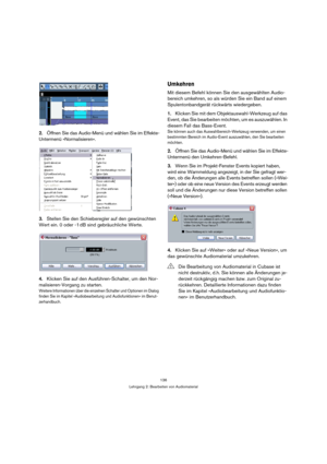 Page 136136
Lehrgang 2: Bearbeiten von Audiomaterial
2.Öffnen Sie das Audio-Menü und wählen Sie im Effekte-
Untermenü »Normalisieren«.
3.Stellen Sie den Schieberegler auf den gewünschten 
Wert ein. 0 oder -1 dB sind gebräuchliche Werte.
4.Klicken Sie auf den Ausführen-Schalter, um den Nor-
malisieren-Vorgang zu starten.
Weitere Informationen über die einzelnen Schalter und Optionen im Dialog 
finden Sie im Kapitel »Audiobearbeitung und Audiofunktionen« im Benut-
zerhandbuch.
Umkehren
Mit diesem Befehl können Sie...