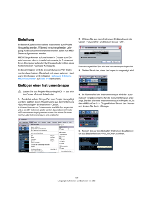 Page 138138
Lehrgang 3: Aufnehmen und Bearbeiten von MIDI
Einleitung
In diesem Kapitel sollen weitere Instrumente zum Projekt 
hinzugefügt werden. Während im vorhergehenden Lehr-
gang Audioaufnahmen behandelt wurden, sollen nun MIDI-
Daten aufgenommen werden.
MIDI-Klänge können auf zwei Arten in Cubase zum Ein-
satz kommen: durch virtuelle Instrumente, (z. B. einen auf 
Ihrem Computer laufenden Synthesizer) oder mittels eines 
herkömmlichen Hardware-Keyboards.
In diesem Kapitel wird die Verwendung von...