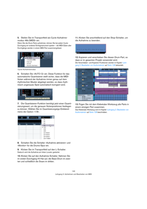 Page 142142
Lehrgang 3: Aufnehmen und Bearbeiten von MIDI
5.Stellen Sie im Transportfeld als Cycle-Aufnahme-
modus »Mix (MIDI)« ein.
Wenn Sie die Drum-Parts aufnehmen, können Sie bei jedem Cycle-
Durchgang ein anderes Schlaginstrument spielen – die MIDI-Daten aller 
Durchgänge werden in einem MIDI-Part zusammengefasst.
6.Schalten Sie »AUTO Q« ein. Diese Funktion für das 
automatische Quantisieren stellt sicher, dass die MIDI-
Noten während der Aufnahme immer genau auf dem 
rhythmischen Muster abgelegt werden, so...