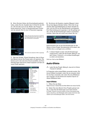 Page 157157
Lehrgang 6: Anwenden von Effekten und Erstellen eines Mixdowns
6.Wenn Sie beim Ziehen die [Umschalttaste] gedrückt 
halten, stellen Sie die »Qualität« (den Q-Wert) für den EQ 
ein. Oft wird dies auch als die »Breite« des Frequenz-
bands bezeichnet. Unten im Kanaleinstellungen-Fenster 
wird der aktuelle Wert für den Q-Parameter angezeigt.
7.Über den Schalter »Preset-Verwaltung« oben im Equa-
lizer-Bereich können Sie Presets laden und speichern. Sie 
können auch in der Liste einen Sound auswählen, der...