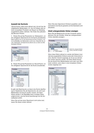 Page 181181
Lehrgang 9: Medienverwaltung
Auswahl der Suchorte
»Sound Frame« sollte immer aktiviert sein, da sich hier die 
mitgelieferten Mediendaten, d. h. die mit Cubase oder an-
deren kompatiblen Produkten wie Sequel von Steinberg 
ausgelieferten Daten, befinden. Hier finden Sie außerdem 
alle Benutzer-Presets.
1.Klicken Sie auf das Pluszeichen vor »Dateisystem«, um 
die verfügbaren Speicherorte für die Suche einzublenden.
Dabei handelt es sich um die Verzeichnisse auf Ihrem Computer, in de-
nen die MediaBay...
