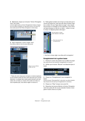 Page 219219
Didacticiel 1 : Enregistrement audio
2.Maintenant, cliquez sur le bouton “Activer l’Enregistre-
ment” de la piste.
Le fait de régler la piste sur Activer l’Enregistrement indique à Cubase 
que vous désirez enregistrer sur cette piste et pas sur une autre. Plu-
sieurs pistes peuvent être Prêtes à Enregistrer en même temps.
3.Dans l’Inspecteur, ouvrez l’onglet “Voie”.
Ceci affiche le fader de voie de la piste sélectionnée.
Faites de votre mieux pour envoyer un volume maximum 
sur les entrées audio de...