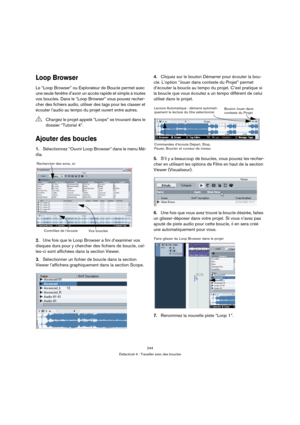 Page 244244
Didacticiel 4 : Travailler avec des boucles
Loop Browser
Le “Loop Browser” ou Explorateur de Boucle permet avec 
une seule fenêtre d’avoir un accès rapide et simple à toutes 
vos boucles. Dans le “Loop Browser” vous pouvez recher-
cher des fichiers audio, utiliser des tags pour les classer et 
écouter l’audio au tempo du projet ouvert entre autres.
Ajouter des boucles
1.Sélectionnez “Ouvrir Loop Browser” dans le menu Mé-
dia.
2.Une fois que le Loop Browser a fini d’examiner vos 
disques durs pour y...