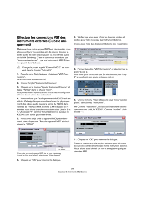 Page 248248
Didacticiel 5 : Instruments MIDI Externes
Effectuer les connexions VST des 
instruments externes (Cubase uni-
quement)
Maintenant que notre appareil MIDI est bien installé, nous 
allons configurer nos entrées afin de pouvoir écouter la 
sortie audio de notre clavier jouant via les entrées audio 
de la MI4 Steinberg. C’est ce que nous entendons par 
“instruments externes” ; que vos Instruments MIDI Exter-
nes jouent dans Cubase.
1.Dans le menu Périphériques, choisissez “VST Con-
nexions”.
Le raccourci...