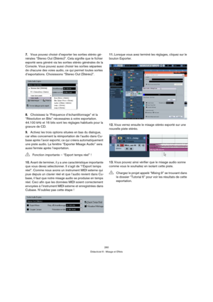 Page 260260
Didacticiel 6 : Mixage et Effets
7.Vous pouvez choisir d’exporter les sorties stéréo gé-
nérales “Stereo Out (Stéréo)”. Cela signifie que le fichier 
exporté sera généré via les sorties stéréo générales de la 
Console. Vous pouvez aussi choisir les sorties séparées 
de chacune des voies audio, ce qui permet toutes sortes 
d’exportations. Choisissons “Stereo Out (Stéréo)”.
8.Choisissez la “Fréquence d’échantillonnage” et la 
“Résolution en Bits” nécessaires à votre exportation. 
44.100 kHz et 16 bits...