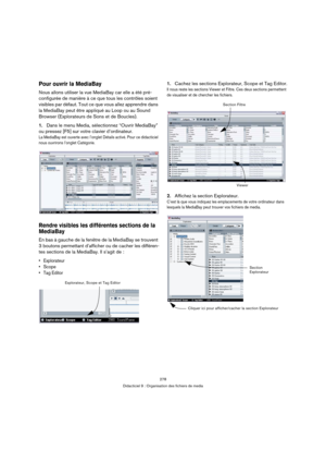 Page 278278
Didacticiel 9 : Organisation des fichiers de media
Pour ouvrir la MediaBay
Nous allons utiliser la vue MediaBay car elle a été pré-
configurée de manière à ce que tous les contrôles soient 
visibles par défaut. Tout ce que vous allez apprendre dans 
la MediaBay peut être appliqué au Loop ou au Sound 
Browser (Explorateurs de Sons et de Boucles).
1.Dans le menu Media, sélectionnez “Ouvrir MediaBay” 
ou pressez [F5] sur votre clavier d’ordinateur.
La MediaBay est ouverte avec l’onglet Détails activé....