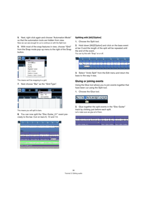 Page 3636
Tutorial 2: Editing audio
5.Next, right click again and choose “Automation Mode” 
so that the automation tools are hidden from view.
Now we can see enough for us to continue on with the Split tool.
6.With most of the snap features in view, choose “Grid” 
from the Snap mode pop-up menu to the right of the Snap 
button.
This means we’ll be snapping to a grid.
7.Next choose “Bar” as the “Grid Type”.
This means you will split to bars.
8.You can now split the “Elec Guitar_01” event pre-
cisely to the bar....