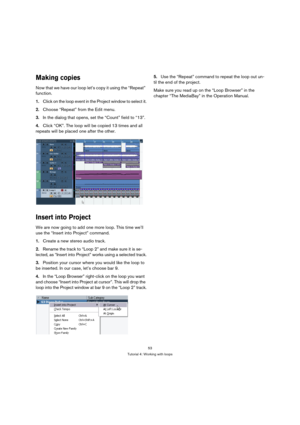 Page 5353
Tutorial 4: Working with loops
Making copies
Now that we have our loop let’s copy it using the “Repeat” 
function.
1.Click on the loop event in the Project window to select it.
2.Choose “Repeat” from the Edit menu.
3.In the dialog that opens, set the “Count” field to “13”.
4.Click “OK”. The loop will be copied 13 times and all 
repeats will be placed one after the other.
Insert into Project
We are now going to add one more loop. This time we’ll 
use the “Insert into Project” command.
1.Create a new...