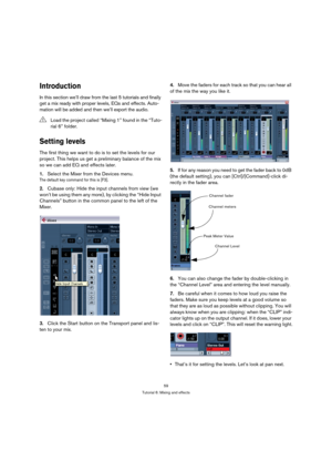 Page 5959
Tutorial 6: Mixing and effects
Introduction
In this section we’ll draw from the last 5 tutorials and finally 
get a mix ready with proper levels, EQs and effects. Auto-
mation will be added and then we’ll export the audio.
Setting levels
The first thing we want to do is to set the levels for our 
project. This helps us get a preliminary balance of the mix 
so we can add EQ and effects later.
1.Select the Mixer from the Devices menu.
The default key command for this is [F3].
2.Cubase only: Hide the...