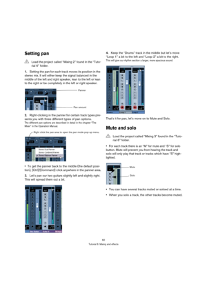 Page 6060
Tutorial 6: Mixing and effects
Setting pan
1.Setting the pan for each track moves its position in the 
stereo mix. It will either keep the signal balanced in the 
middle of the left and right speaker, lean to the left or lean 
to the right or be completely in the left or right speaker.
2.Right-clicking in the panner for certain track types pre-
sents you with three different types of pan options.
The different pan options are described in detail in the chapter “The 
Mixer” in the Operation Manual.
To...